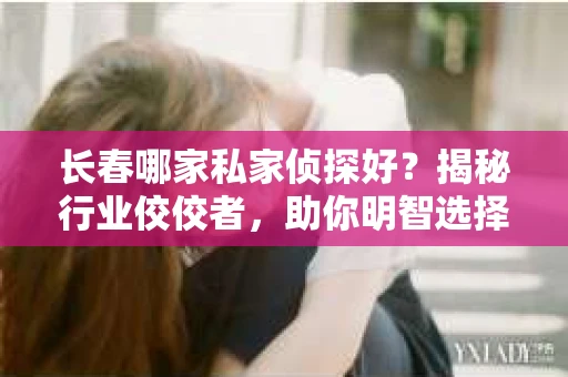 长春哪家私家侦探好？揭秘行业佼佼者，助你明智选择