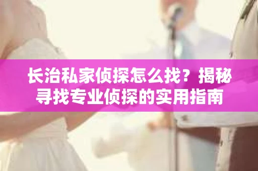 长治私家侦探怎么找？揭秘寻找专业侦探的实用指南