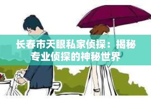 长春市天眼私家侦探：揭秘专业侦探的神秘世界