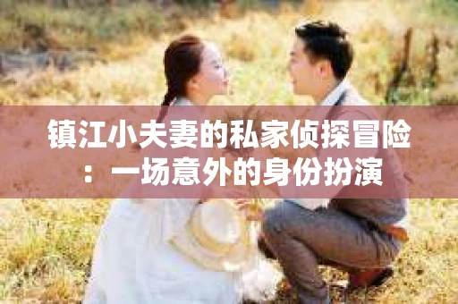 镇江小夫妻的私家侦探冒险：一场意外的身份扮演