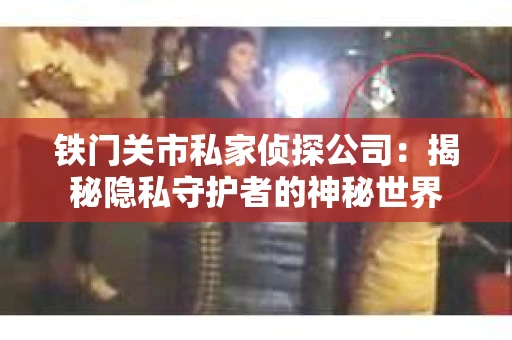 铁门关市私家侦探公司：揭秘隐私守护者的神秘世界