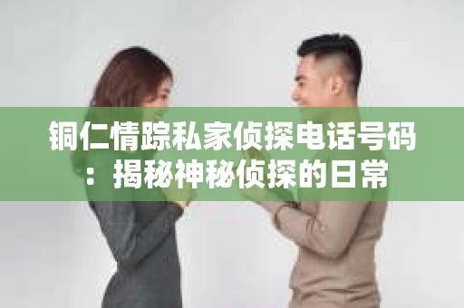铜仁情踪私家侦探电话号码：揭秘神秘侦探的日常