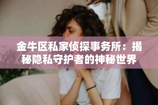 金牛区私家侦探事务所：揭秘隐私守护者的神秘世界