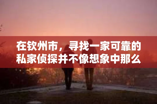 在钦州市，寻找一家可靠的私家侦探并不像想象中那么困难。但在此之前，我们先来聊聊为什么有人会选择私家侦探，以及他们在钦州市的分布情况。