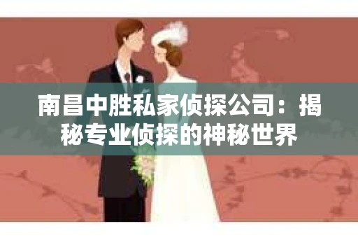南昌中胜私家侦探公司：揭秘专业侦探的神秘世界