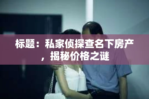 标题：私家侦探查名下房产，揭秘价格之谜