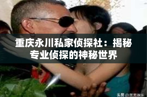 重庆永川私家侦探社：揭秘专业侦探的神秘世界