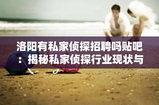 洛阳有私家侦探招聘吗贴吧：揭秘私家侦探行业现状与招聘信息