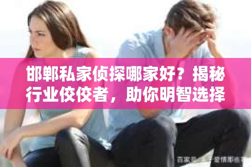 邯郸私家侦探哪家好？揭秘行业佼佼者，助你明智选择