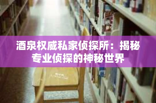 酒泉权威私家侦探所：揭秘专业侦探的神秘世界