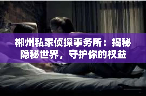 郴州私家侦探事务所：揭秘隐秘世界，守护你的权益
