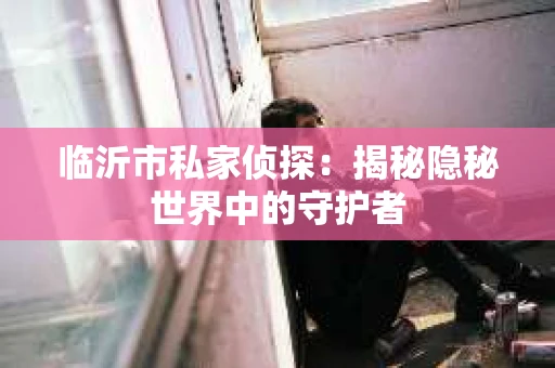 临沂市私家侦探：揭秘隐秘世界中的守护者