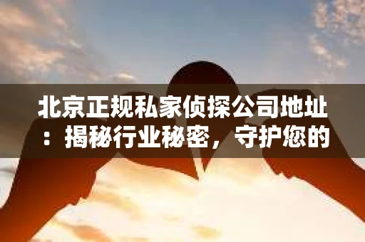 北京正规私家侦探公司地址：揭秘行业秘密，守护您的隐私