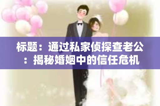标题：通过私家侦探查老公：揭秘婚姻中的信任危机