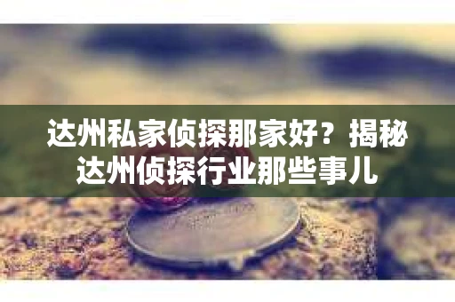 达州私家侦探那家好？揭秘达州侦探行业那些事儿