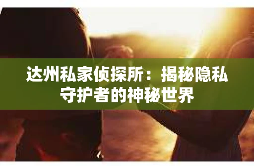 达州私家侦探所：揭秘隐私守护者的神秘世界