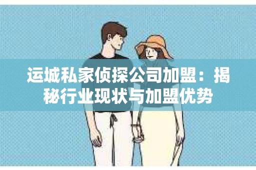运城私家侦探公司加盟：揭秘行业现状与加盟优势