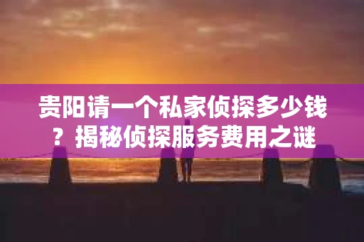 贵阳请一个私家侦探多少钱？揭秘侦探服务费用之谜
