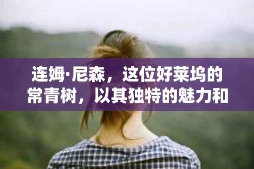 连姆·尼森，这位好莱坞的常青树，以其独特的魅力和演技，塑造了许多深入人心的角色。今天，我们就来聊聊他扮演的私家侦探，看看这位影帝是如何将这个角色演绎得栩栩如生的。
