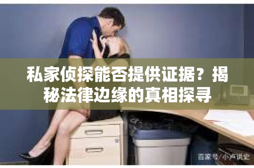 私家侦探能否提供证据？揭秘法律边缘的真相探寻