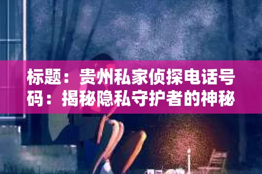标题：贵州私家侦探电话号码：揭秘隐私守护者的神秘世界
