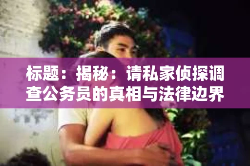 标题：揭秘：请私家侦探调查公务员的真相与法律边界