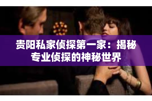 贵阳私家侦探第一家：揭秘专业侦探的神秘世界