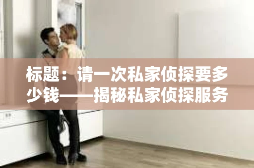 标题：请一次私家侦探要多少钱——揭秘私家侦探服务费用之谜