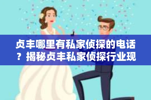 贞丰哪里有私家侦探的电话？揭秘贞丰私家侦探行业现状