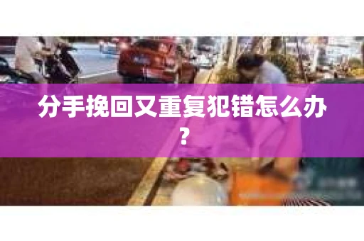 分手挽回又重复犯错怎么办？
