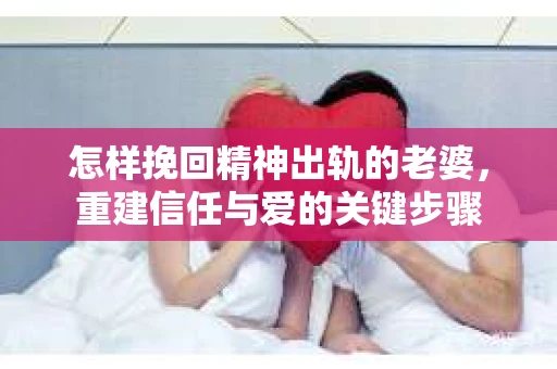 怎样挽回精神出轨的老婆，重建信任与爱的关键步骤