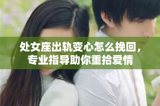 处女座出轨变心怎么挽回，专业指导助你重拾爱情