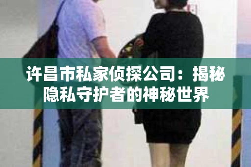 许昌市私家侦探公司：揭秘隐私守护者的神秘世界
