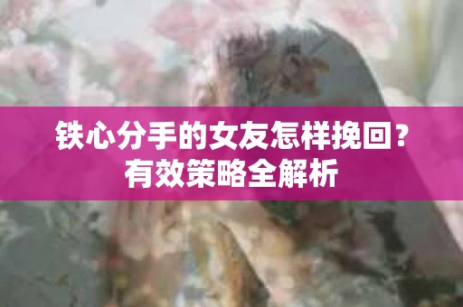 铁心分手的女友怎样挽回？有效策略全解析