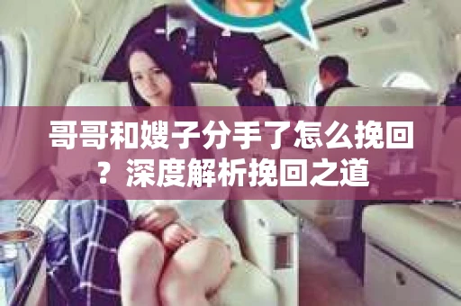 哥哥和嫂子分手了怎么挽回？深度解析挽回之道