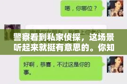警察看到私家侦探，这场景听起来就挺有意思的。你知道，警察和私家侦探，一个是官方力量，一个是民间侦探，他们之间有时候会有交集，有时候则各走各路。今天，咱们就来聊聊这个话题，看看警察和私家侦探之间会发生些什么。