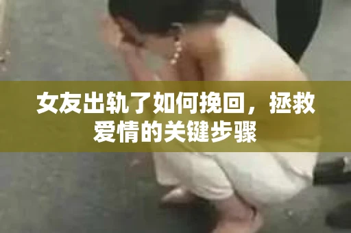 女友出轨了如何挽回，拯救爱情的关键步骤