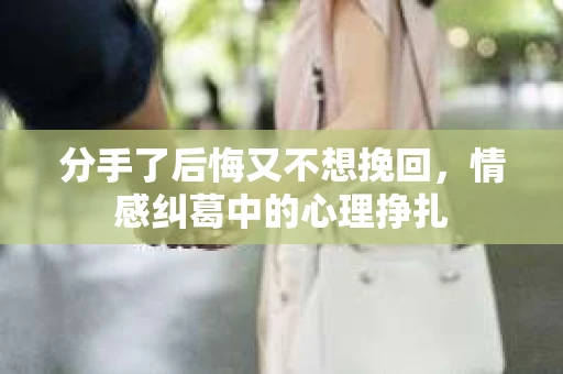 分手了后悔又不想挽回，情感纠葛中的心理挣扎