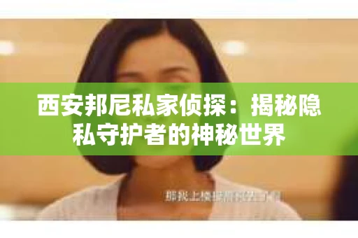 西安邦尼私家侦探：揭秘隐私守护者的神秘世界