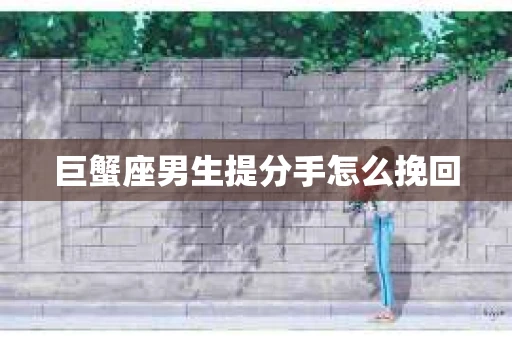 巨蟹座男生提分手怎么挽回
