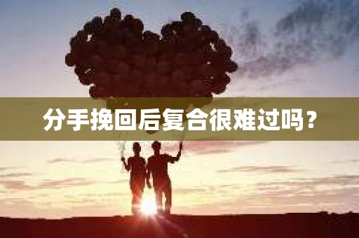 分手挽回后复合很难过吗？