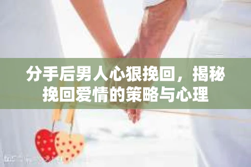 分手后男人心狠挽回，揭秘挽回爱情的策略与心理