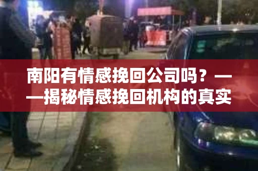 南阳有情感挽回公司吗？——揭秘情感挽回机构的真实服务
