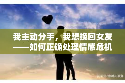 我主动分手，我想挽回女友——如何正确处理情感危机