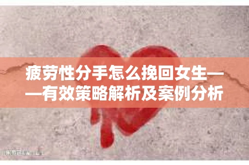 疲劳性分手怎么挽回女生——有效策略解析及案例分析