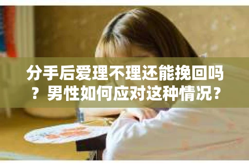 分手后爱理不理还能挽回吗？男性如何应对这种情况？