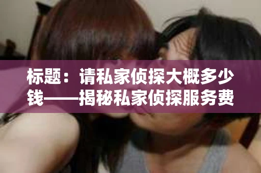 标题：请私家侦探大概多少钱——揭秘私家侦探服务费用之谜