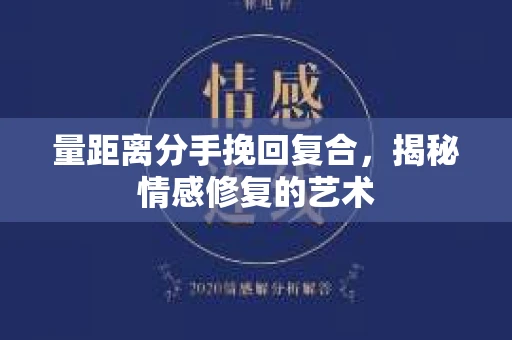 量距离分手挽回复合，揭秘情感修复的艺术