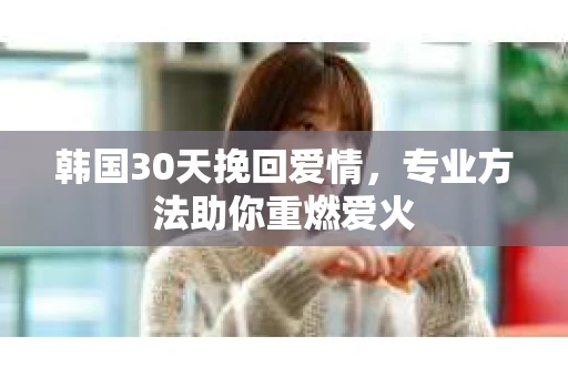 韩国30天挽回爱情，专业方法助你重燃爱火