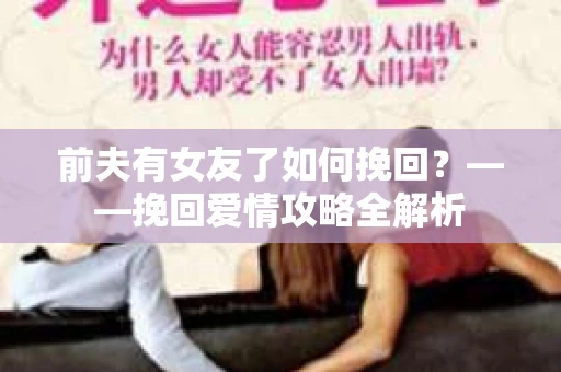前夫有女友了如何挽回？——挽回爱情攻略全解析